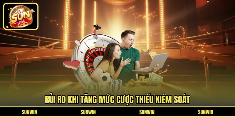 Rủi ro khi tăng mức cược thiếu kiểm soát